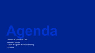 Agenda- Processo de Aquisição do Dado
- Arquitetura proposta
- Escolha do Algoritmo de Machine Learning
- Perguntas
 
