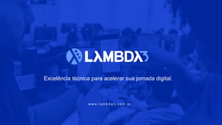 Excelência técnica para acelerar sua jornada digital.
w w w. l a m b d a 3 . c o m . b r
 