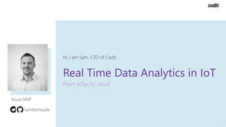Real Time Data Analytics in IoT
From edge to cloud
Hi, I am Sam, CTO of Codit
1
Azure MVP
SamVanhoutte
 