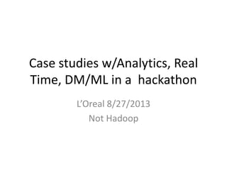 Case studies w/Analytics, Real
Time, DM/ML in a hackathon
L’Oreal 8/27/2013
Not Hadoop
 