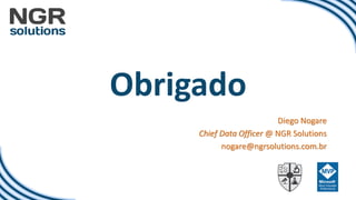 Obrigado
Diego Nogare
Chief Data Officer @ NGR Solutions
nogare@ngrsolutions.com.br
 