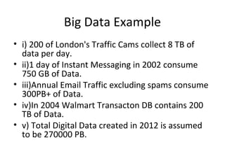 Big Data Example
• i) 200 of London's Traffic Cams collect 8 TB of
data per day.
• ii)1 day of Instant Messaging in 2002 c...