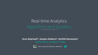 Real-time Analytics
Algorithms and Systems
Arun	
  Kejariwal*,	
  Sanjeev	
  Kulkarni+,	
  Karthik	
  Ramasamy☨	
  
*Machine	
  Zone,	
  +PeerNova,	
  ☨Twi@er
@arun_kejariwal,	
  @sanjeevrk,	
  @karthikz
 