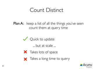 Count Distinct

     Plan A: keep a list of all the things you’ve seen
               count them at query time


                Quick to update
                  ... but at scale ...
                Takes lots of space
                Takes a long time to query
21
                                                         Analytics
 