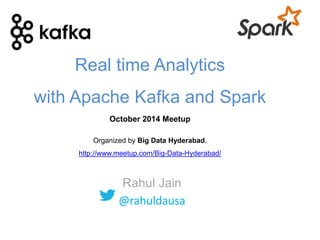 Real time Analytics 
with Apache Kafka and Spark 
October 2014 Meetup 
Organized by Big Data Hyderabad. 
http://www.meetup.com/Big-Data-Hyderabad/ 
Rahul Jain 
@rahuldausa 
 