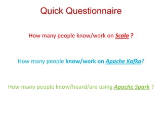 Quick Questionnaire 
How many people know/work on Scala ? 
How many people know/work on Apache Kafka? 
How many people kno...