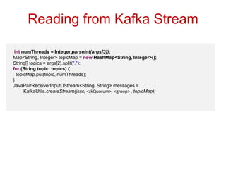 Reading from Kafka Stream 
int numThreads = Integer.parseInt(args[3]); 
Map<String, Integer> topicMap = new HashMap<String...