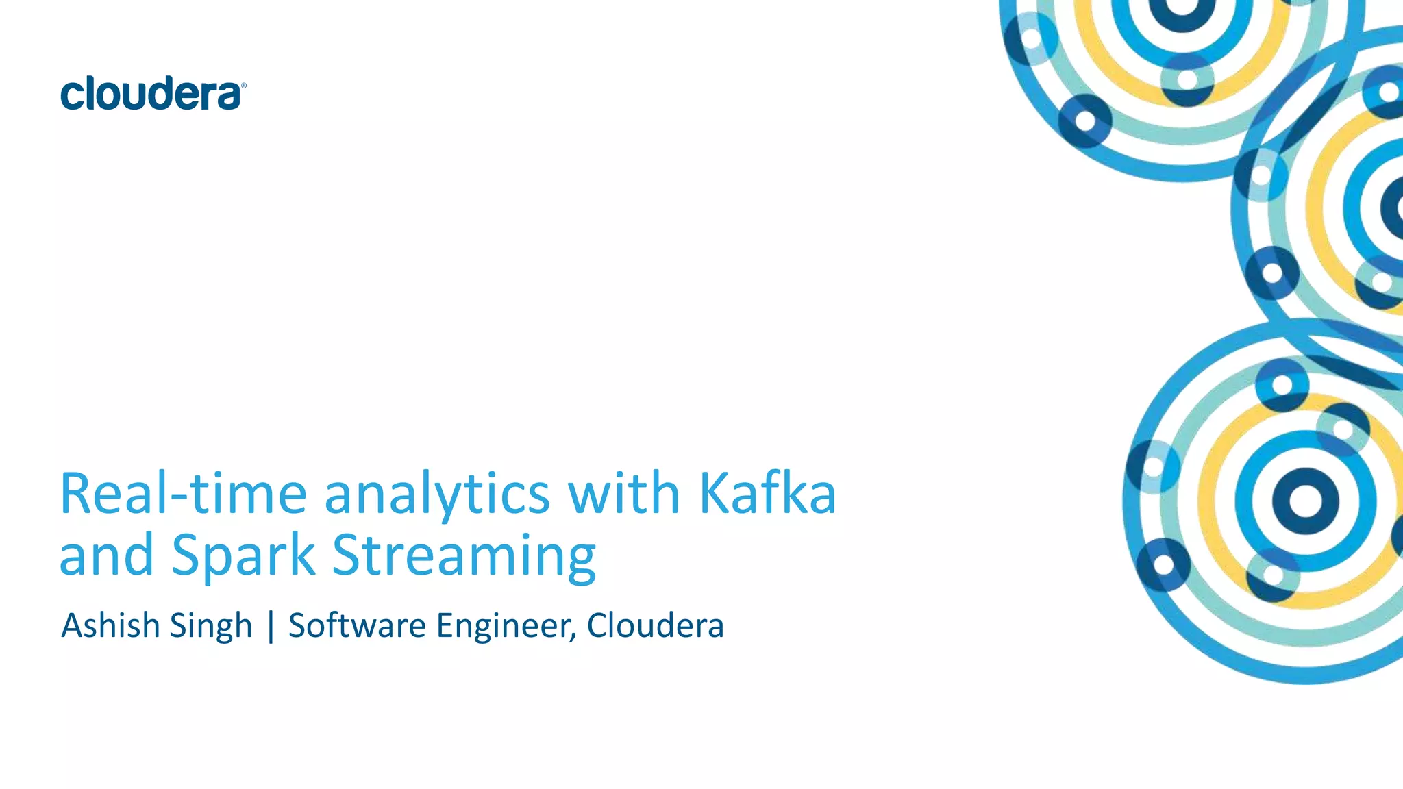 1© Cloudera, Inc. All rights reserved.
Real-time analytics with Kafka
and Spark Streaming
Ashish Singh | Software Engineer, Cloudera
 