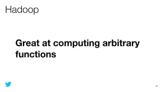 Hadoop


 Great at computing arbitrary
 functions


                                16
 