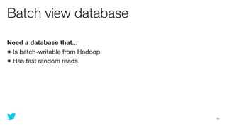 Batch view database

Need a database that...
• Is batch-writable from Hadoop
• Has fast random reads




                                  19
 