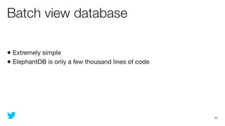 Batch view database

• Extremely simple
• ElephantDB is only a few thousand lines of code




                                                    22
 