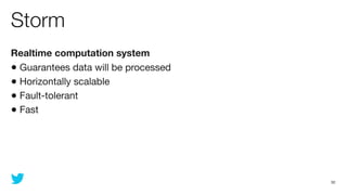 Storm
Realtime computation system
• Guarantees data will be processed
• Horizontally scalable
• Fault-tolerant
• Fast




                                      32
 