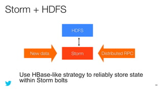 Storm + HDFS

                     HDFS




      New data       Storm       Distributed RPC



  Use HBase-like strategy to reliably store state
  within Storm bolts
                                                    64
 