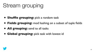 Stream grouping

• Shufﬂe grouping: pick a random task
• Fields grouping: mod hashing on a subset of tuple ﬁelds
• All gro...