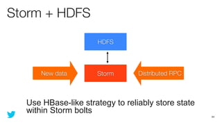 Storm + HDFS

                     HDFS




      New data       Storm       Distributed RPC



  Use HBase-like strategy ...
