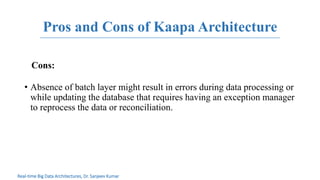 Pros and Cons of Kaapa Architecture
Cons:
• Absence of batch layer might result in errors during data processing or
while updating the database that requires having an exception manager
to reprocess the data or reconciliation.
Real-time Big Data Architectures, Dr. Sanjeev Kumar
 