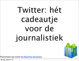 Twitter: hét
                         cadeautje
                          voor de
                       journalistiek

Presentatie tgv event De Realtime Revolutie
Monday, April 23, 12
 