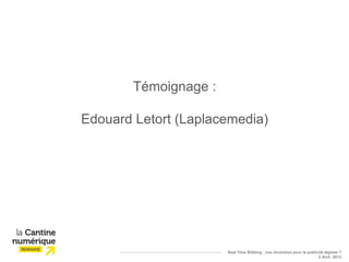 Témoignage :

Edouard Letort (Laplacemedia)




                       Real Time Bidding : une révolution pour la publicité digitale ?
                                                                        2 Avril 2013
 