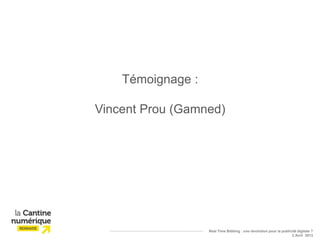 Témoignage :

Vincent Prou (Gamned)




                   Real Time Bidding : une révolution pour la publicité digitale ?
                                                                    2 Avril 2013
 