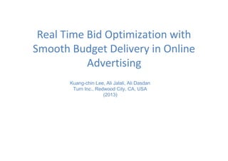 Real Time Bid Optimization with
Smooth Budget Delivery in Online
Advertising
Kuang-chin Lee, Ali Jalali, Ali Dasdan
Turn Inc., Redwood City, CA, USA
(2013)
 