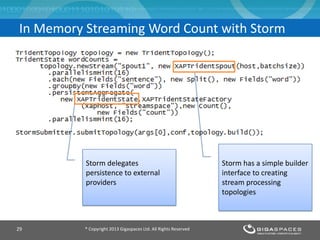 ® Copyright 2013 Gigaspaces Ltd. All Rights Reserved29
In Memory Streaming Word Count with Storm
Storm has a simple builder
interface to creating
stream processing
topologies
Storm delegates
persistence to external
providers
 