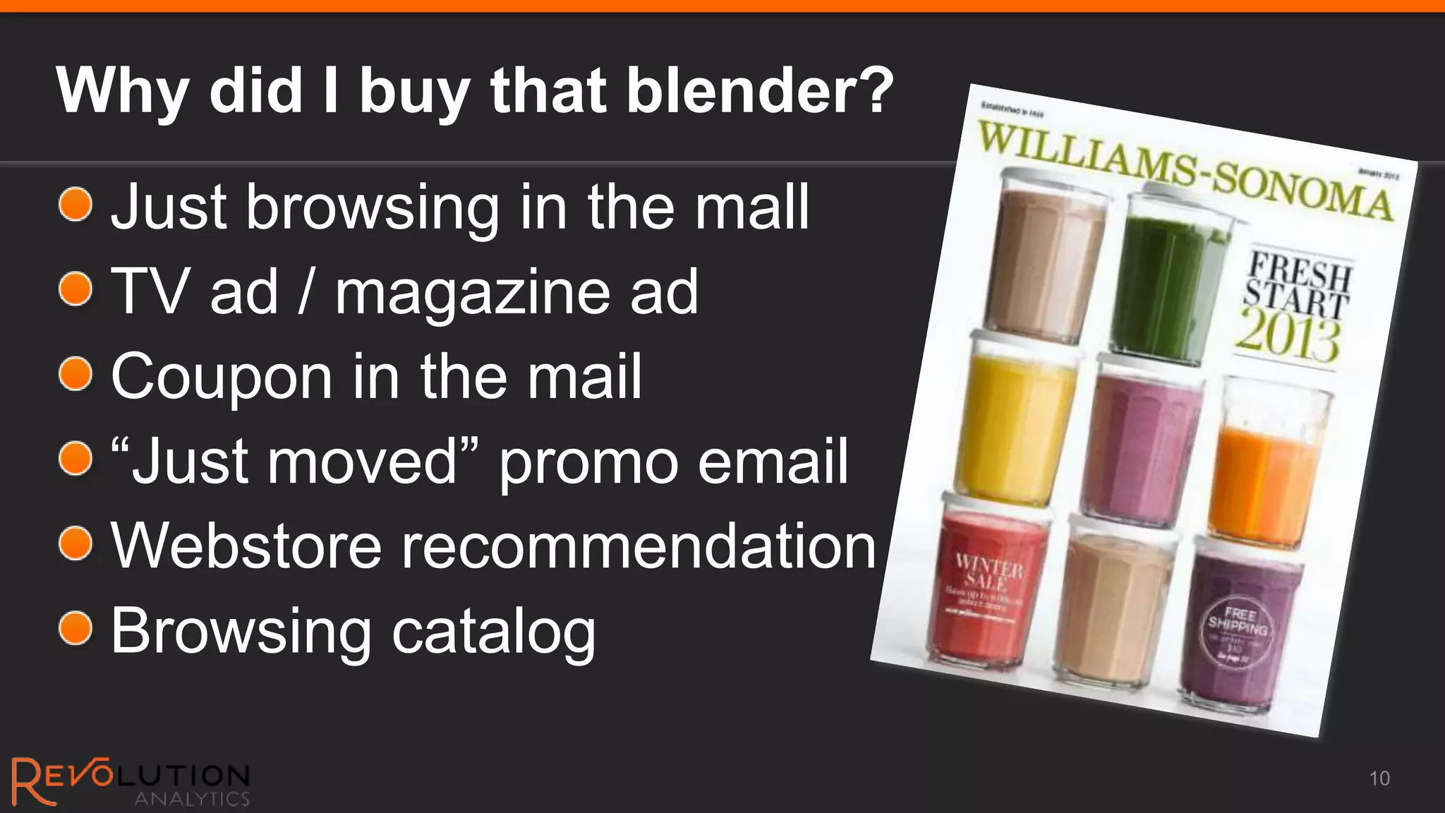 Why did I buy that blender?
 Just browsing in the mall
 TV ad / magazine ad
 Coupon in the mail
 “Just moved” promo email
 Webstore recommendation
 Browsing catalog

                              10
 