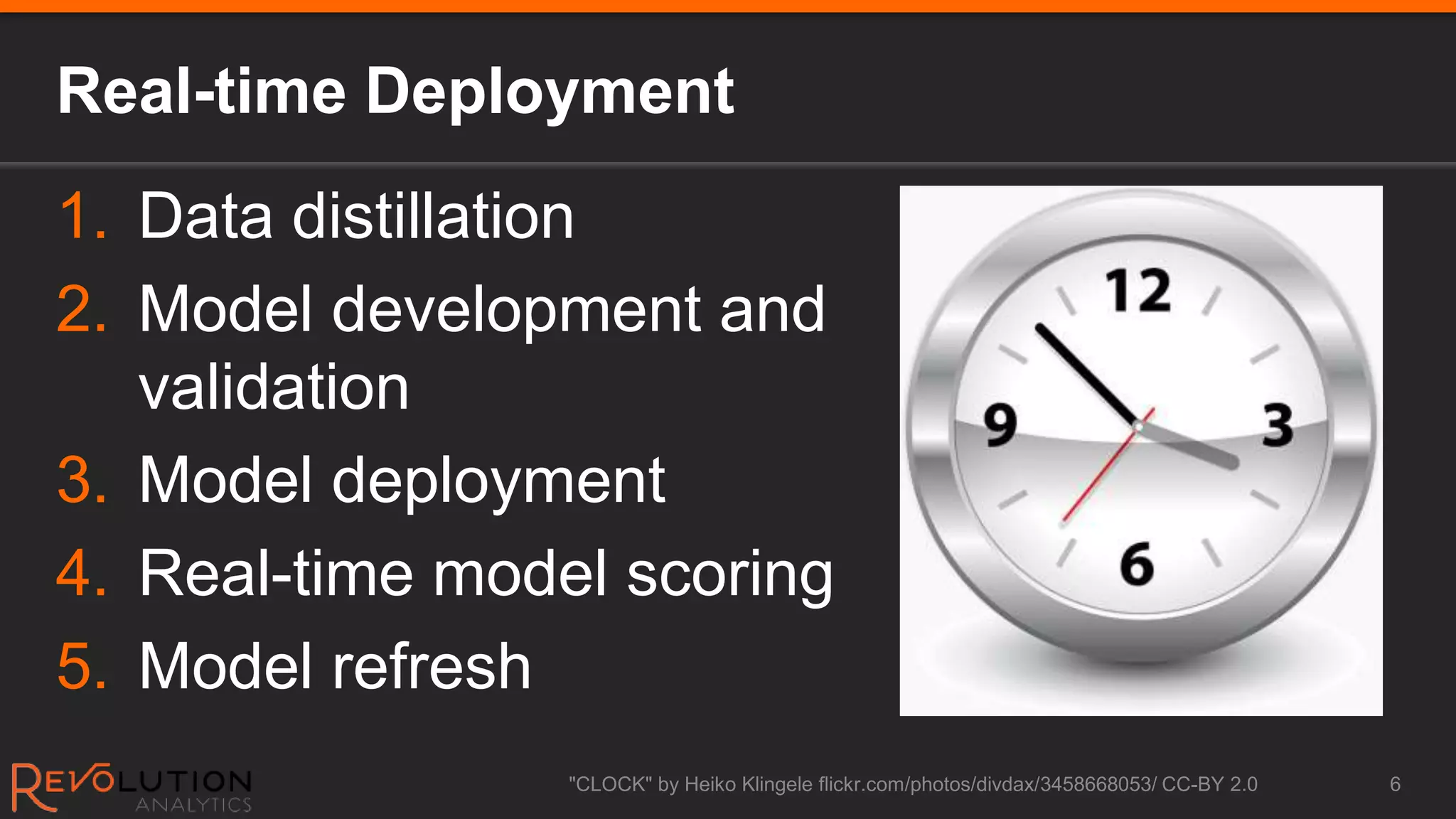 Real-time Deployment
1. Data distillation
2. Model development and
   validation
3. Model deployment
4. Real-time model scoring
5. Model refresh
                 "CLOCK" by Heiko Klingele flickr.com/photos/divdax/3458668053/ CC-BY 2.0   6
 