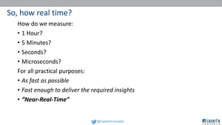 @CasertaConcepts
So, how real time?
How do we measure:
• 1 Hour?
• 5 Minutes?
• Seconds?
• Microseconds?
For all practical purposes:
• As fast as possible
• Fast enough to deliver the required insights
• “Near-Real-Time”
 