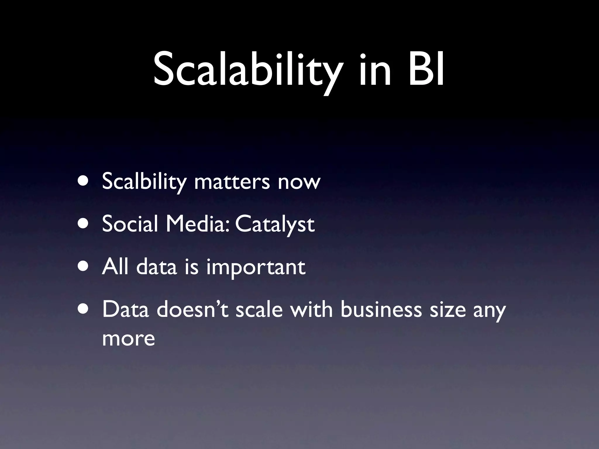 Scalability in BI
• Scalbility matters now
• Social Media: Catalyst
• All data is important
• Data doesn’t scale with business size any
more