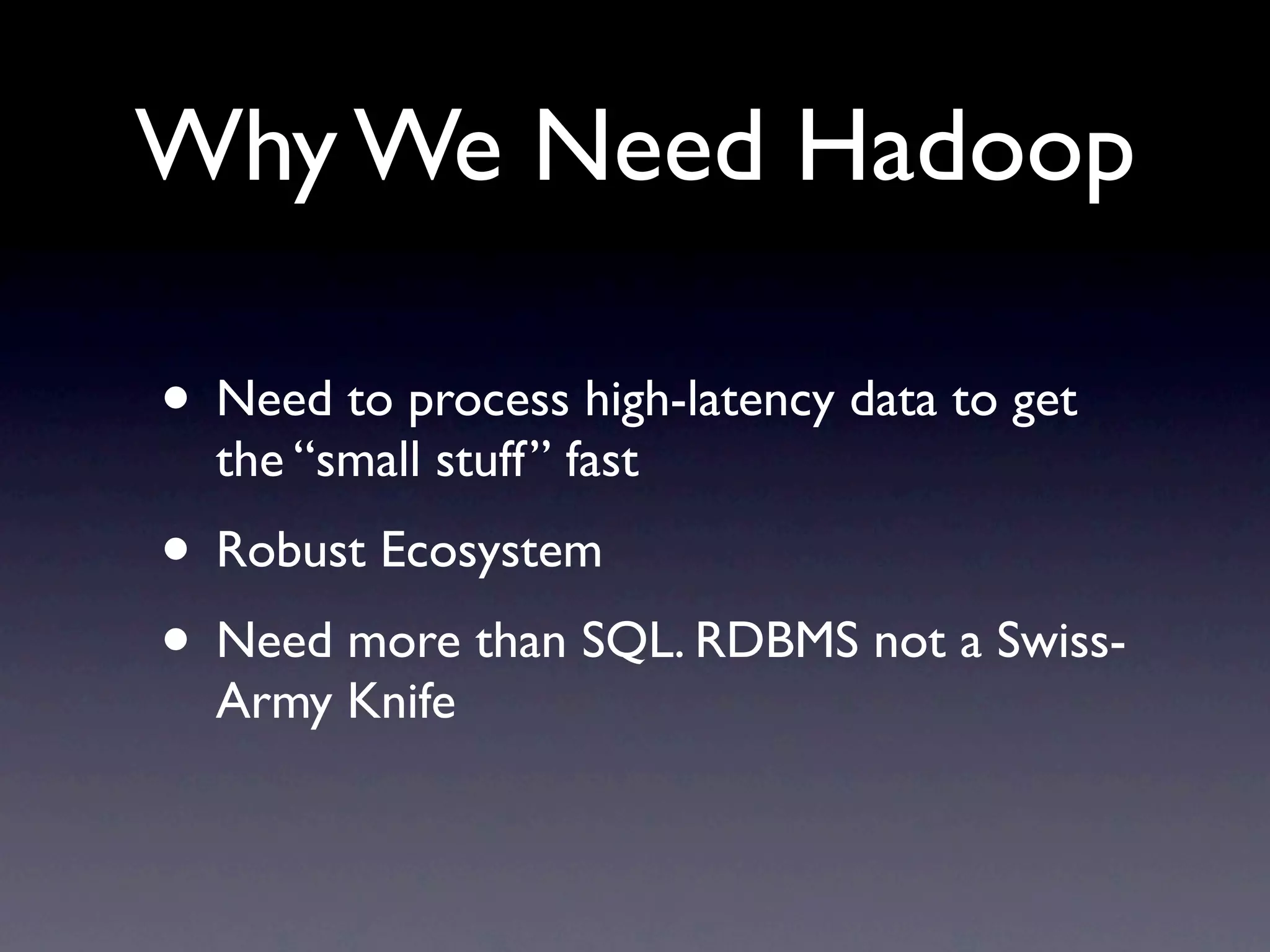 Why We Need Hadoop
• Need to process high-latency data to get
the “small stuff” fast
• Robust Ecosystem
• Need more than SQL. RDBMS not a Swiss-
Army Knife