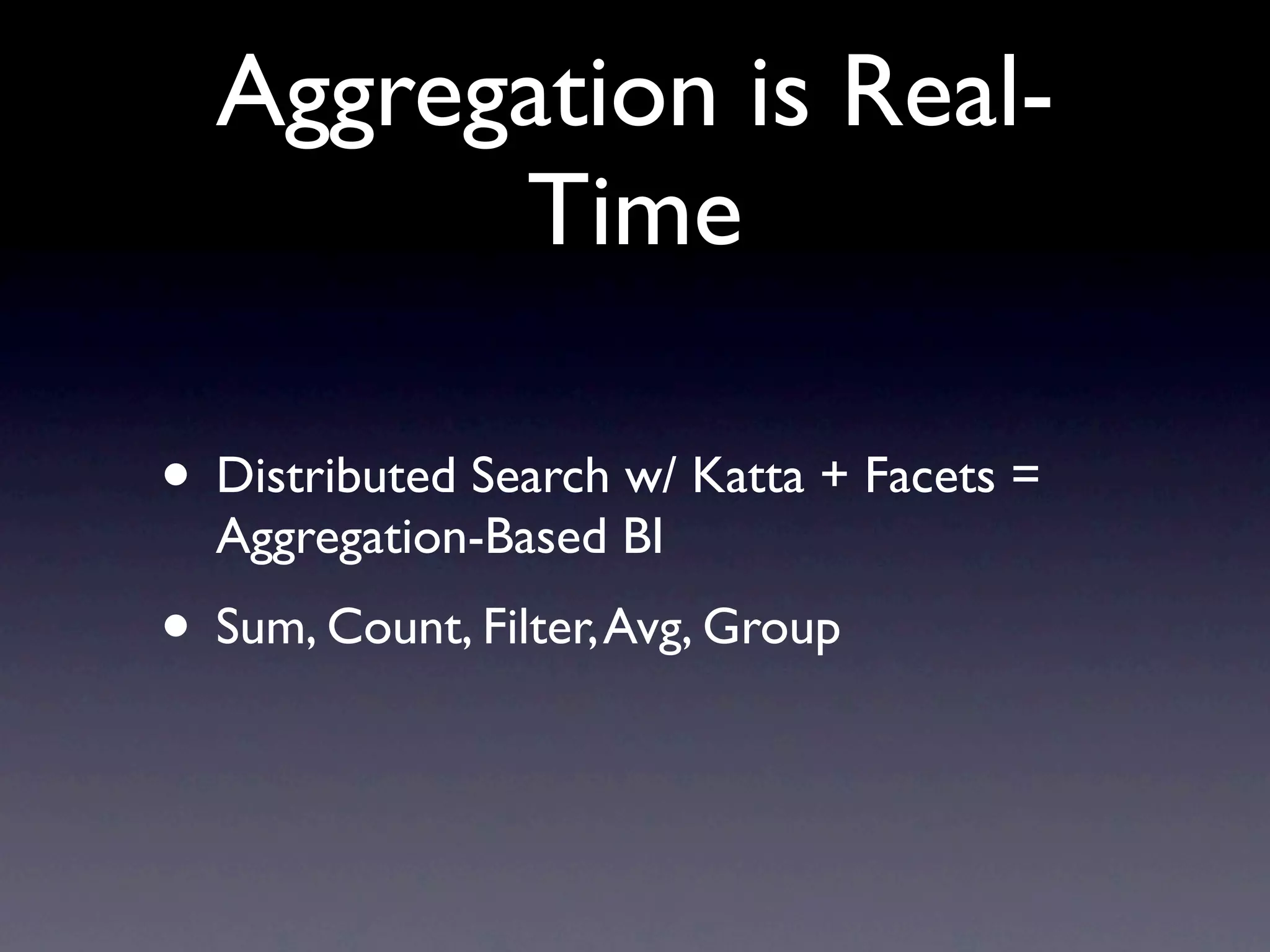 Aggregation is Real-
Time
• Distributed Search w/ Katta + Facets =
Aggregation-Based BI
• Sum, Count, Filter, Avg, Group
