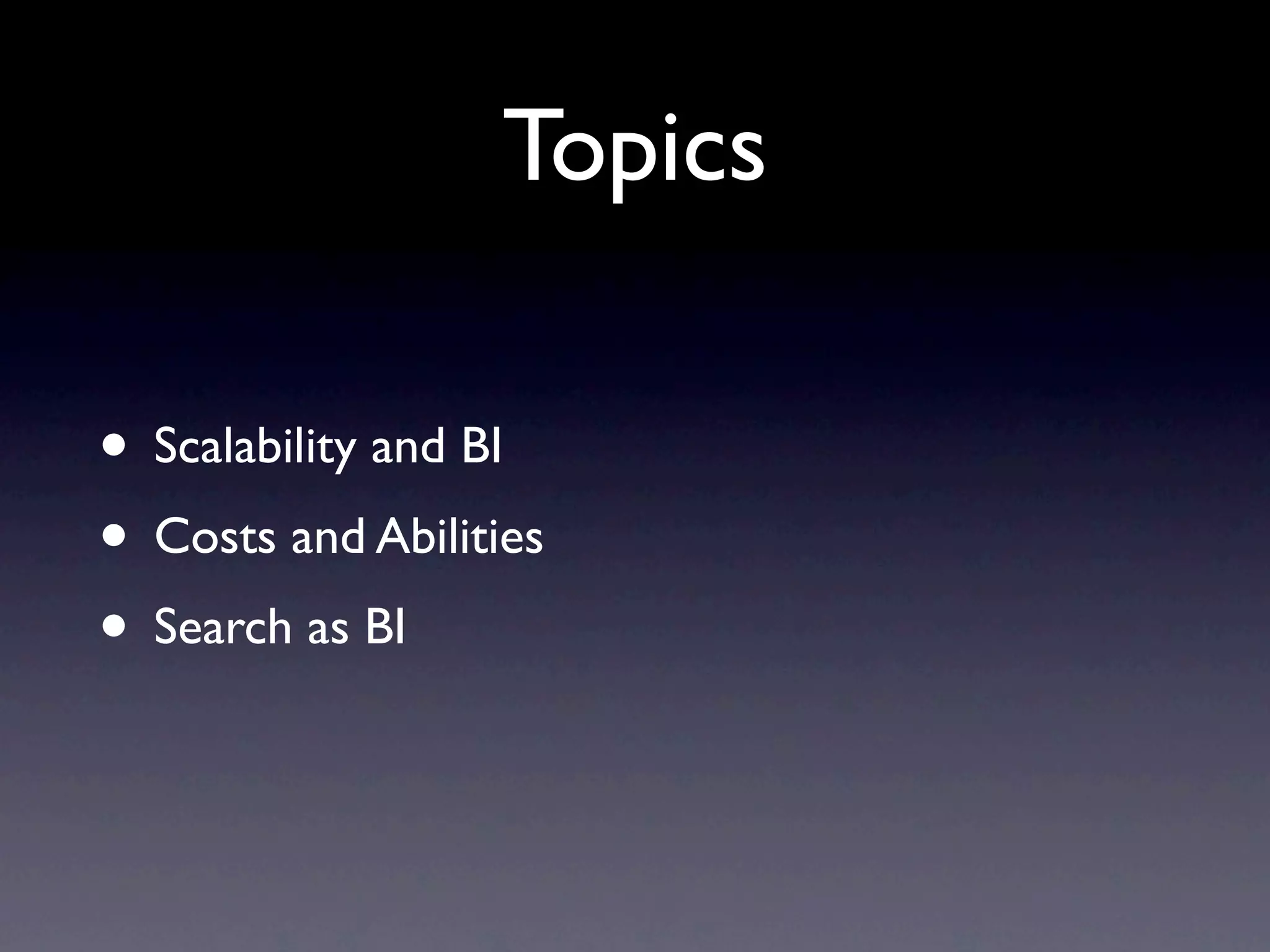 Topics
• Scalability and BI
• Costs and Abilities
• Search as BI