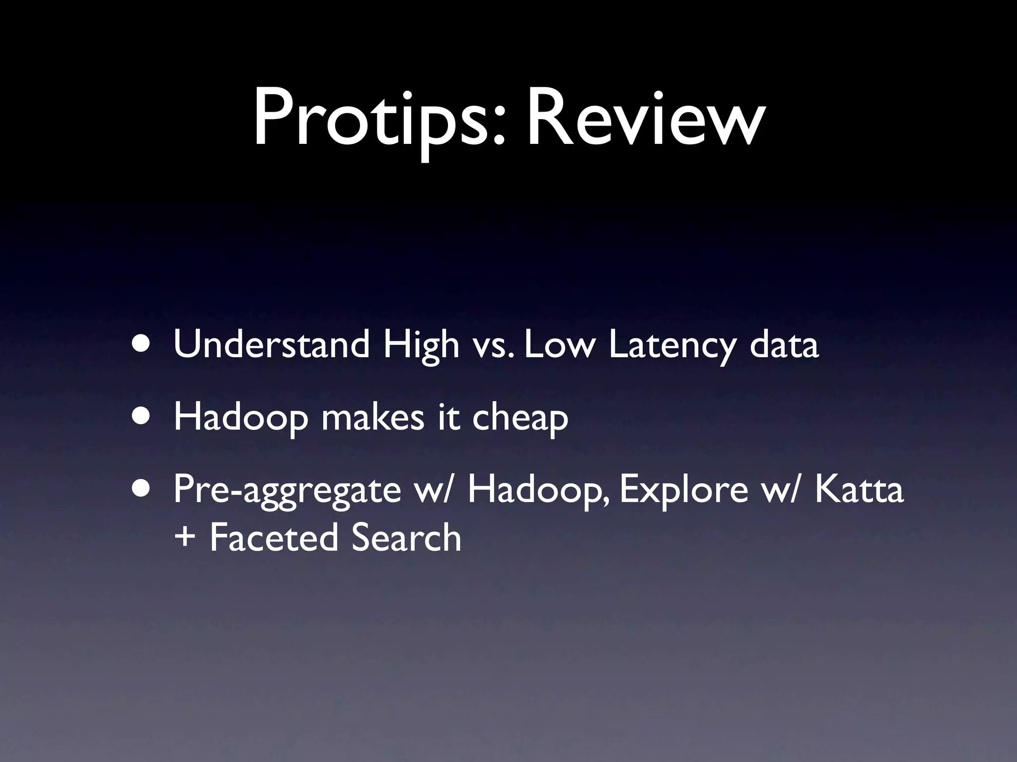 Protips: Review
• Understand High vs. Low Latency data
• Hadoop makes it cheap
• Pre-aggregate w/ Hadoop, Explore w/ Katta
+ Faceted Search