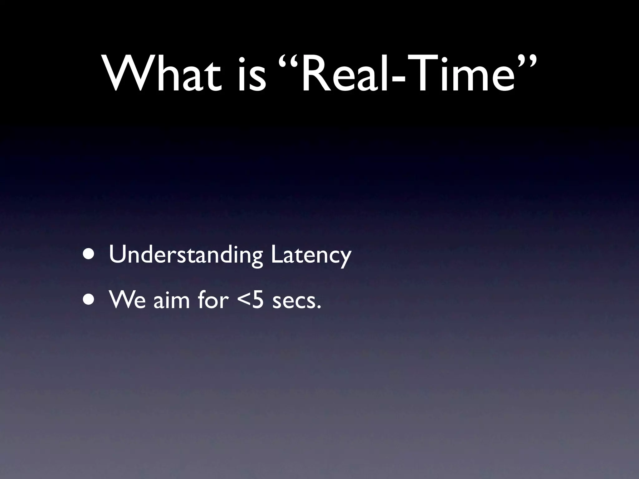 What is “Real-Time”
• Understanding Latency
• We aim for <5 secs.