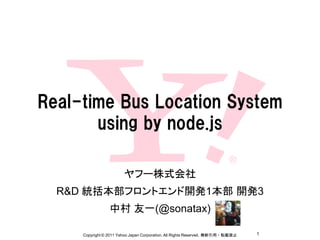 Real-time Bus Location System
       using by node.js

                        ヤフー株式会社
  R&D 統括本部フロントエンド開発1本部 開発3
                 中村 友一(@sonatax)

     Copyright © 2011 Yahoo Japan Corporation. All Rights Reserved. 無断引用・転載禁止   1
 