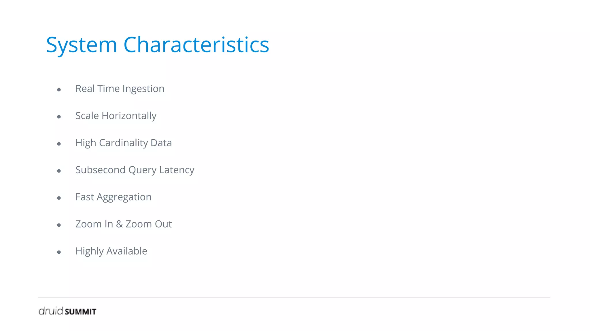 System Characteristics
● Real Time Ingestion
● Scale Horizontally
● High Cardinality Data
● Subsecond Query Latency
● Fast Aggregation
● Zoom In & Zoom Out
● Highly Available
 