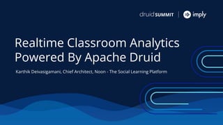 Realtime Classroom Analytics
Powered By Apache Druid
Karthik Deivasigamani, Chief Architect, Noon - The Social Learning Platform
 