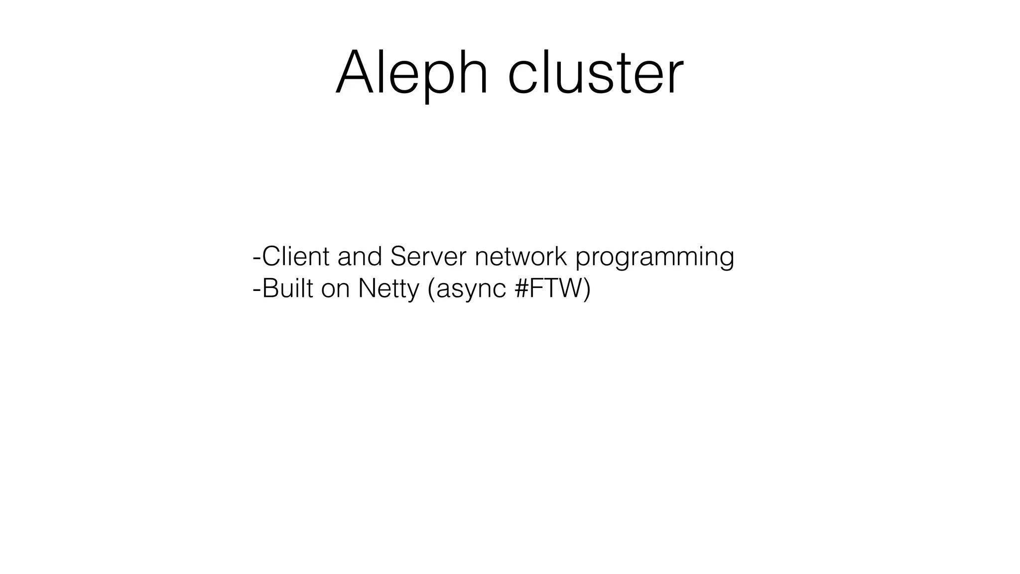 Aleph cluster
-Client and Server network programming
-Built on Netty (async #FTW)
-Hazelcast for group membership
 