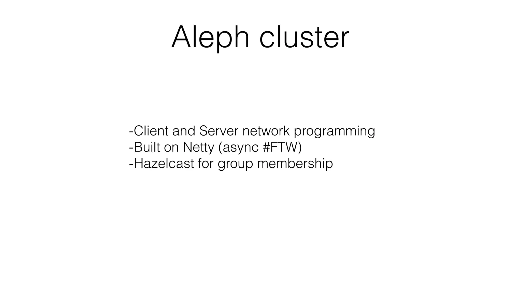 Aleph cluster
-Client and Server network programming
-Built on Netty (async #FTW)
-Hazelcast for group membership
 