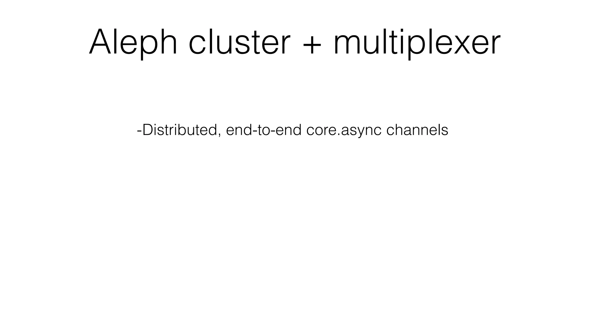 Aleph cluster + multiplexer
-Distributed, end-to-end core.async channels
-Message delivery and ordering guarantees
-Fault tolerance
-Fairness
-Backpressure
 