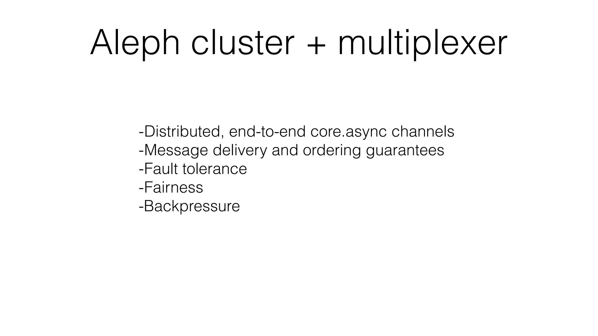 Aleph cluster + multiplexer
-Distributed, end-to-end core.async channels
-Message delivery and ordering guarantees
-Fault tolerance
-Fairness
-Backpressure
 