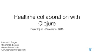 Realtime collaboration with
Clojure
EuroClojure - Barcelona, 2015
Leonardo Borges
@leonardo_borges
www.atlassian.com
www.leonardoborges.com
 