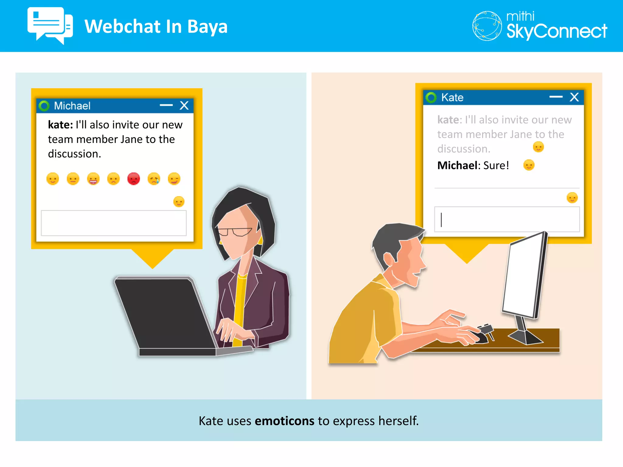 Kate uses emoticons to express herself.
kate: I'll also invite our new
team member Jane to the
discussion.
kate: I'll also invite our new
team member Jane to the
discussion.
Michael: Sure!
Webchat In Baya
 