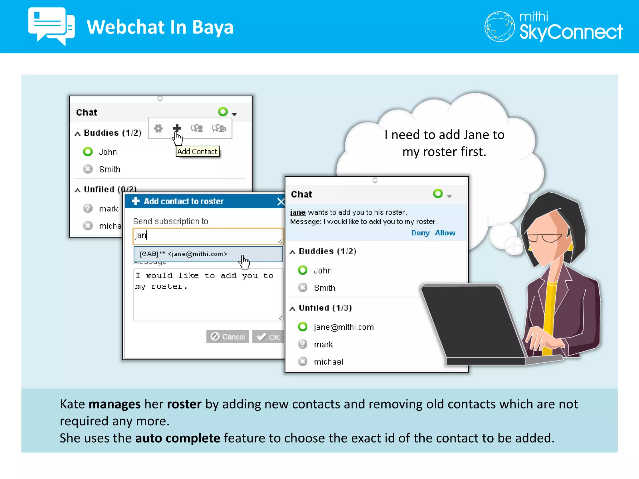 Kate manages her roster by adding new contacts and removing old contacts which are not
required any more.
She uses the auto complete feature to choose the exact id of the contact to be added.
I need to add Jane to
my roster first.
Webchat In Baya
 