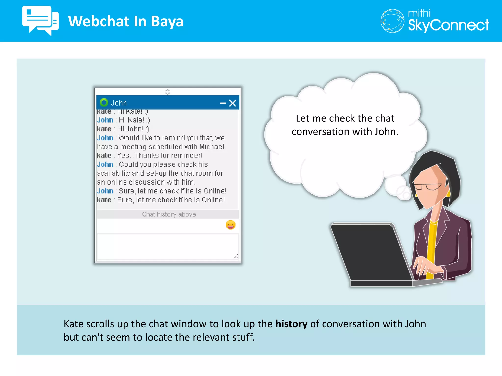 Kate scrolls up the chat window to look up the history of conversation with John
but can't seem to locate the relevant stuff.
Let me check the chat
conversation with John.
Webchat In Baya
 
