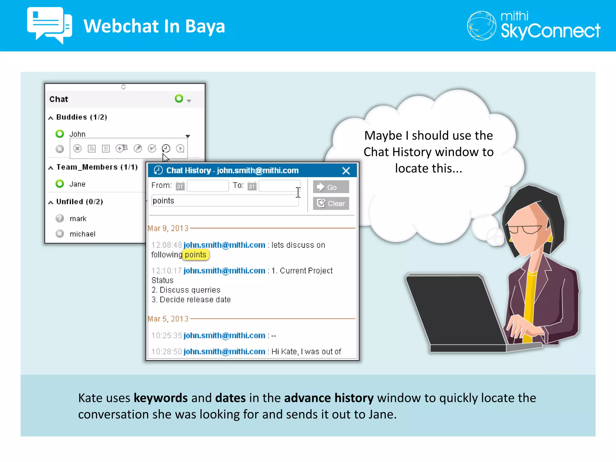 Kate uses keywords and dates in the advance history window to quickly locate the
conversation she was looking for and sends it out to Jane.
Maybe I should use the
Chat History window to
locate this...
Webchat In Baya
 