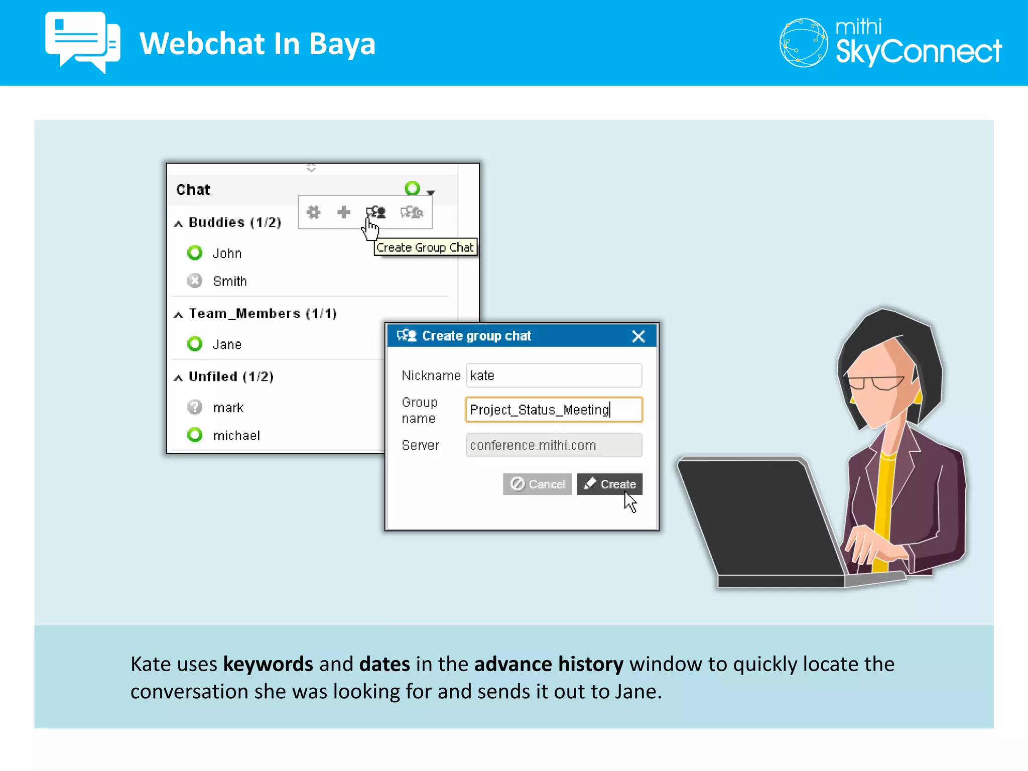 Kate uses keywords and dates in the advance history window to quickly locate the
conversation she was looking for and sends it out to Jane.
Webchat In Baya
 