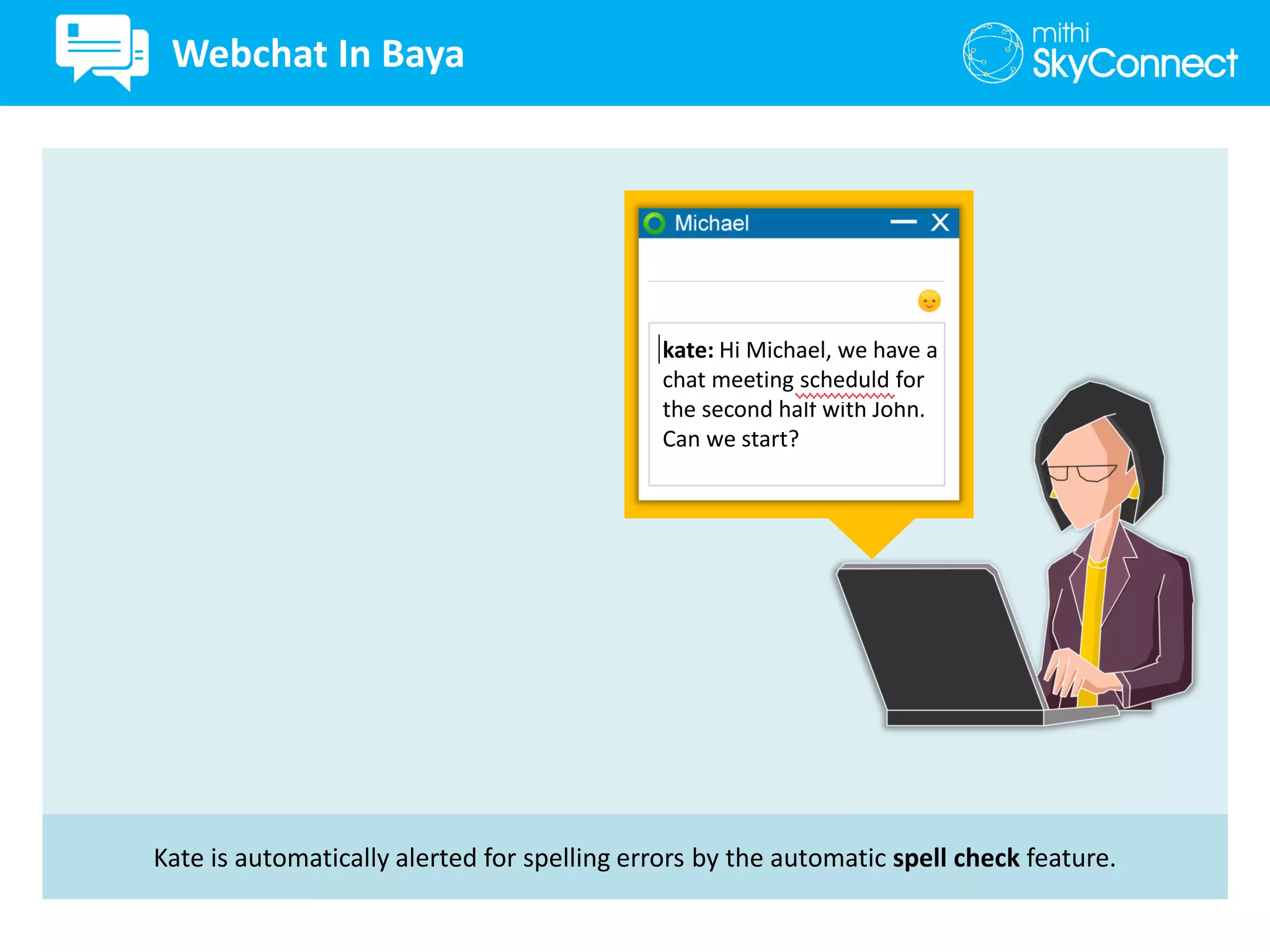 Kate is automatically alerted for spelling errors by the automatic spell check feature.
kate: Hi Michael, we have a
chat meeting scheduld for
the second half with John.
Can we start?
Webchat In Baya
 