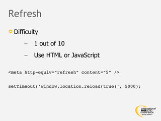 Refresh Difficulty 1 out of 10 Use HTML or JavaScript <meta http-equiv="refresh" content="5" /> setTimeout('window.location.reload(true)', 5000); 
