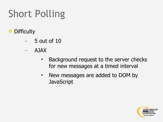 Short Polling Difficulty 5 out of 10 AJAX Background request to the server checks for new messages at a timed interval New messages are added to DOM by JavaScript 